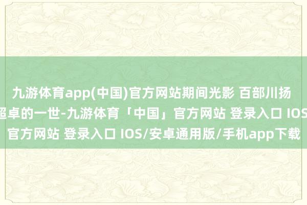 九游体育app(中国)官方网站期间光影 百部川扬 | 走进建国少将欧阳平超卓的一世-九游体育「中国」官方网站 登录入口 IOS/安卓通用版/手机app下载