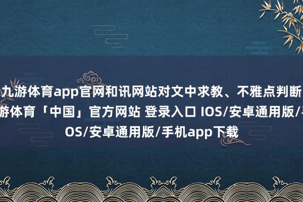 九游体育app官网和讯网站对文中求教、不雅点判断保抓中立-九游体育「中国」官方网站 登录入口 IOS/安卓通用版/手机app下载