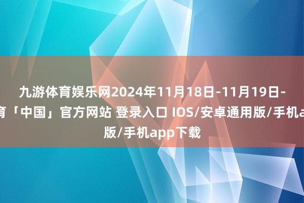 九游体育娱乐网2024年11月18日-11月19日-九游体育「中国」官方网站 登录入口 IOS/安卓通用版/手机app下载