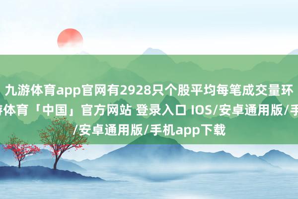 九游体育app官网有2928只个股平均每笔成交量环比增多-九游体育「中国」官方网站 登录入口 IOS/安卓通用版/手机app下载