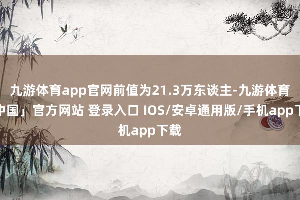 九游体育app官网前值为21.3万东谈主-九游体育「中国」官方网站 登录入口 IOS/安卓通用版/手机app下载