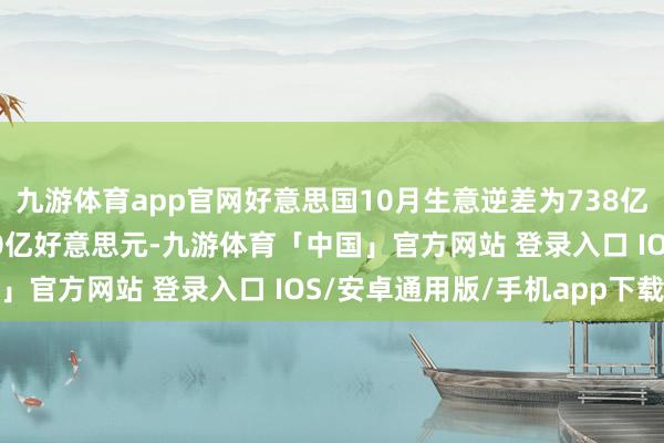 九游体育app官网好意思国10月生意逆差为738亿好意思元 预期逆差750亿好意思元-九游体育「中国」官方网站 登录入口 IOS/安卓通用版/手机app下载