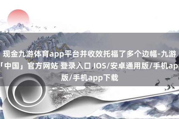 现金九游体育app平台并收效托福了多个边幅-九游体育「中国」官方网站 登录入口 IOS/安卓通用版/手机app下载