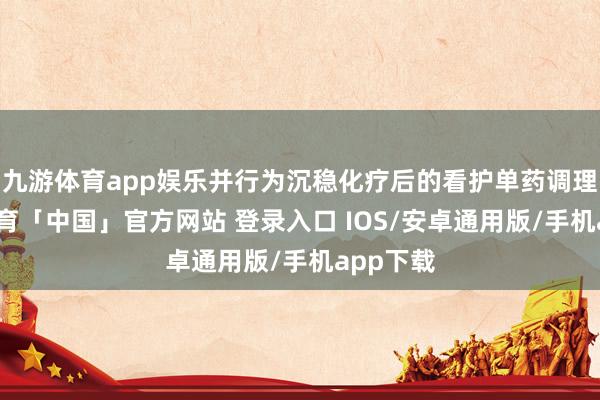 九游体育app娱乐并行为沉稳化疗后的看护单药调理-九游体育「中国」官方网站 登录入口 IOS/安卓通用版/手机app下载
