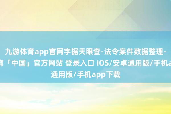九游体育app官网字据天眼查-法令案件数据整理-九游体育「中国」官方网站 登录入口 IOS/安卓通用版/手机app下载