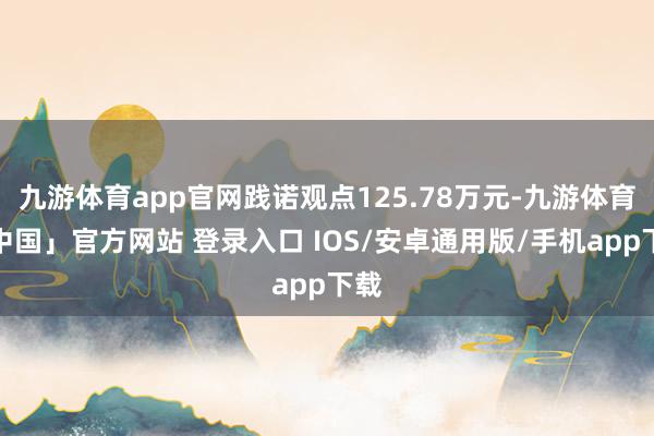 九游体育app官网践诺观点125.78万元-九游体育「中国」官方网站 登录入口 IOS/安卓通用版/手机app下载