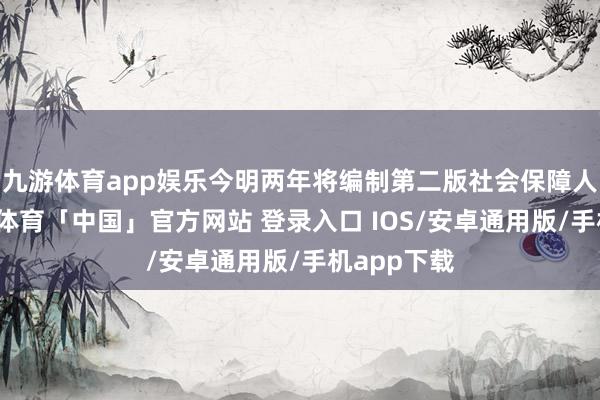 九游体育app娱乐今明两年将编制第二版社会保障人命表-九游体育「中国」官方网站 登录入口 IOS/安卓通用版/手机app下载