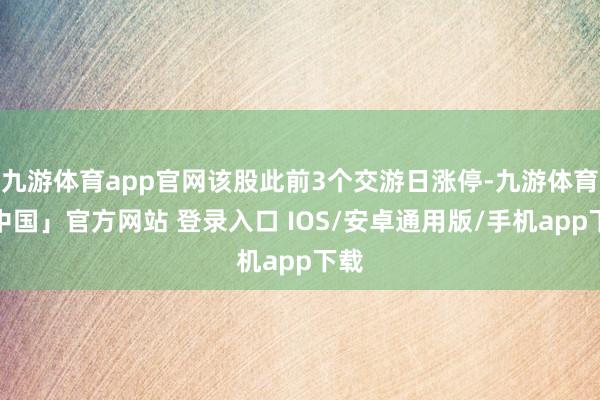 九游体育app官网该股此前3个交游日涨停-九游体育「中国」官方网站 登录入口 IOS/安卓通用版/手机app下载