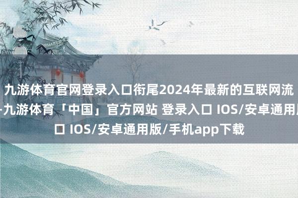 九游体育官网登录入口衔尾2024年最新的互联网流行语和创意剧情-九游体育「中国」官方网站 登录入口 IOS/安卓通用版/手机app下载