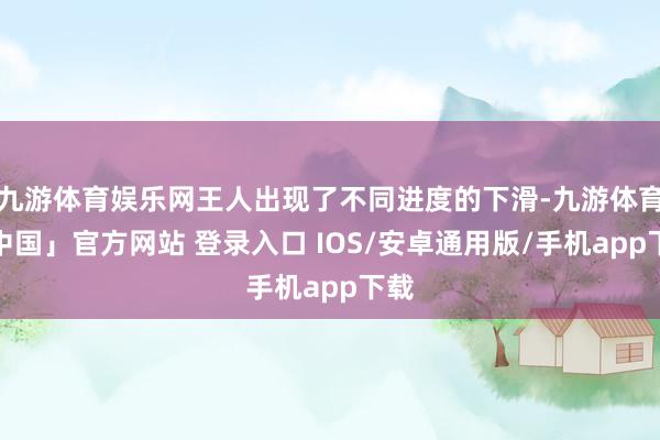 九游体育娱乐网王人出现了不同进度的下滑-九游体育「中国」官方网站 登录入口 IOS/安卓通用版/手机app下载