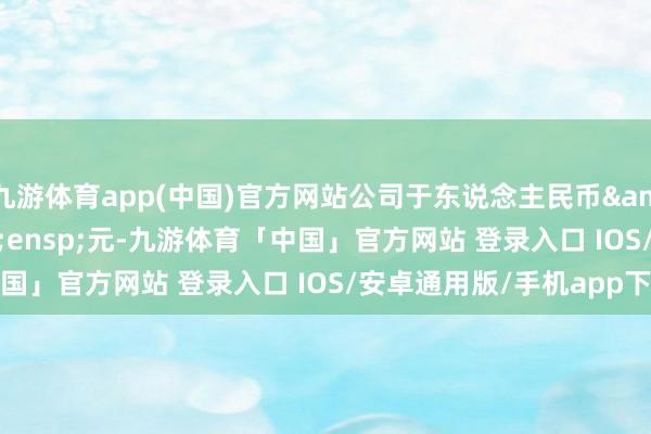 九游体育app(中国)官方网站公司于东说念主民币 100 元-九游体育「中国」官方网站 登录入口 IOS/安卓通用版/手机app下载