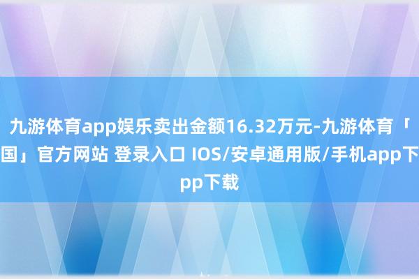 九游体育app娱乐卖出金额16.32万元-九游体育「中国」官方网站 登录入口 IOS/安卓通用版/手机app下载