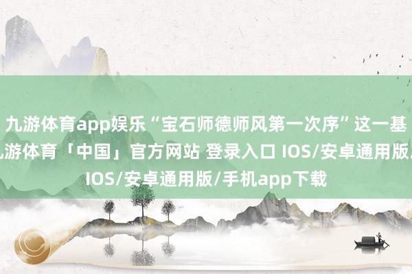 九游体育app娱乐“宝石师德师风第一次序”这一基调基本成立-九游体育「中国」官方网站 登录入口 IOS/安卓通用版/手机app下载