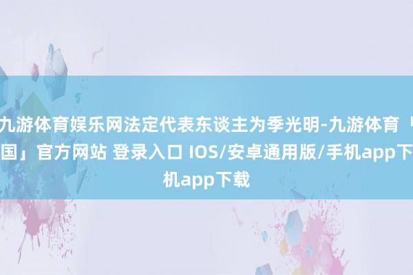 九游体育娱乐网法定代表东谈主为季光明-九游体育「中国」官方网站 登录入口 IOS/安卓通用版/手机app下载
