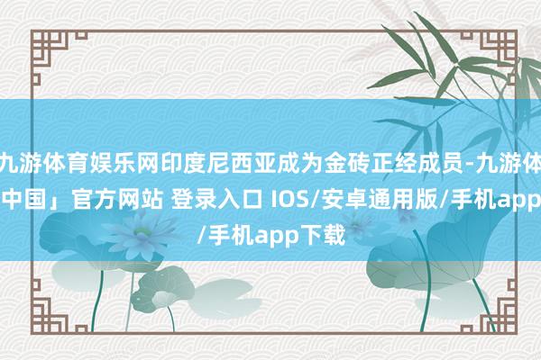 九游体育娱乐网印度尼西亚成为金砖正经成员-九游体育「中国」官方网站 登录入口 IOS/安卓通用版/手机app下载