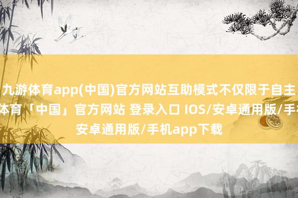 九游体育app(中国)官方网站互助模式不仅限于自主品牌-九游体育「中国」官方网站 登录入口 IOS/安卓通用版/手机app下载