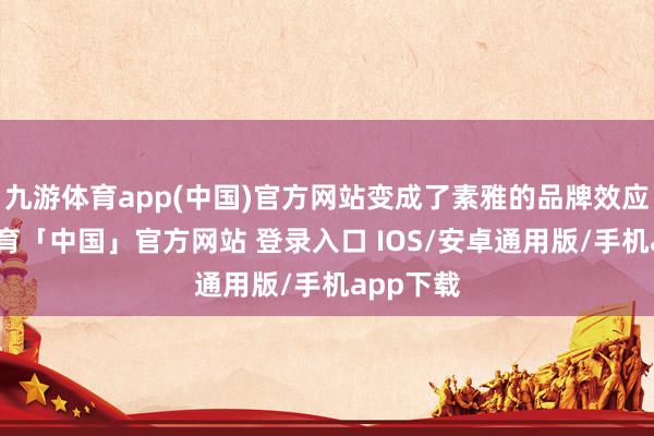 九游体育app(中国)官方网站变成了素雅的品牌效应-九游体育「中国」官方网站 登录入口 IOS/安卓通用版/手机app下载