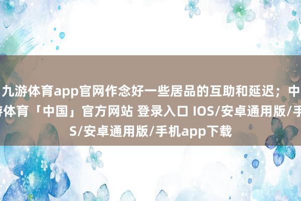九游体育app官网作念好一些居品的互助和延迟；中期来看-九游体育「中国」官方网站 登录入口 IOS/安卓通用版/手机app下载