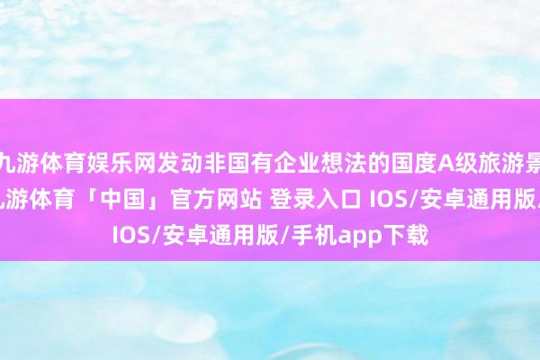 九游体育娱乐网发动非国有企业想法的国度A级旅游景区参真确行-九游体育「中国」官方网站 登录入口 IOS/安卓通用版/手机app下载