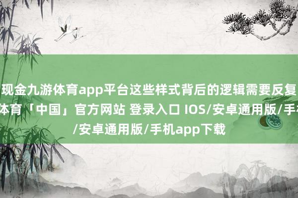 现金九游体育app平台这些样式背后的逻辑需要反复接头-九游体育「中国」官方网站 登录入口 IOS/安卓通用版/手机app下载
