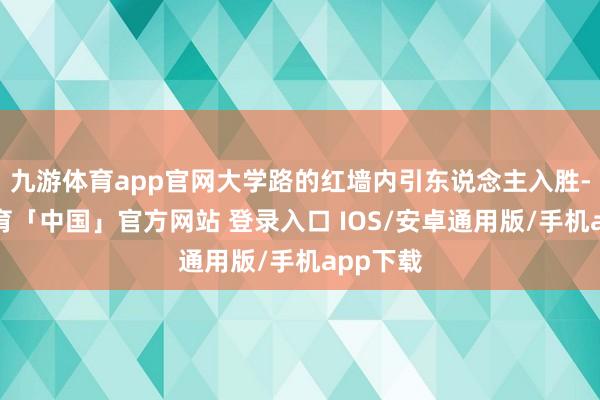 九游体育app官网大学路的红墙内引东说念主入胜-九游体育「中国」官方网站 登录入口 IOS/安卓通用版/手机app下载