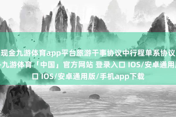 现金九游体育app平台旅游干事协议中行程单系协议的伏击组成部分-九游体育「中国」官方网站 登录入口 IOS/安卓通用版/手机app下载