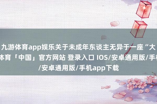 九游体育app娱乐关于未成年东谈主无异于一座“大山”-九游体育「中国」官方网站 登录入口 IOS/安卓通用版/手机app下载
