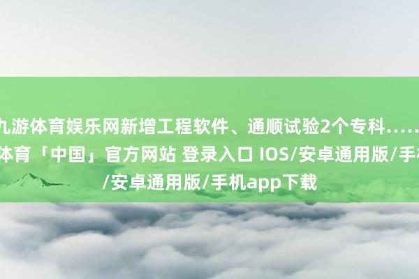 九游体育娱乐网新增工程软件、通顺试验2个专科……近日-九游体育「中国」官方网站 登录入口 IOS/安卓通用版/手机app下载