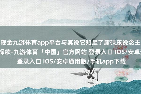 现金九游体育app平台与其说它知足了庸碌东说念主关于富东说念主的侦探欲-九游体育「中国」官方网站 登录入口 IOS/安卓通用版/手机app下载