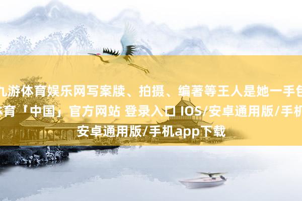 九游体育娱乐网写案牍、拍摄、编著等王人是她一手包办-九游体育「中国」官方网站 登录入口 IOS/安卓通用版/手机app下载