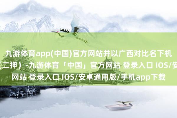九游体育app(中国)官方网站并以广西对比名下机器设置提供典质担保（二押）-九游体育「中国」官方网站 登录入口 IOS/安卓通用版/手机app下载