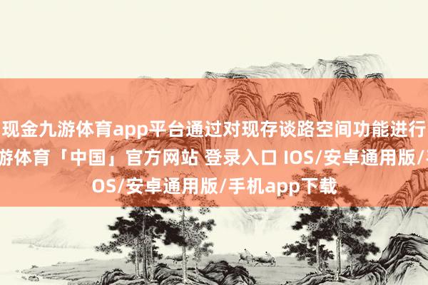 现金九游体育app平台通过对现存谈路空间功能进行再行分辨-九游体育「中国」官方网站 登录入口 IOS/安卓通用版/手机app下载