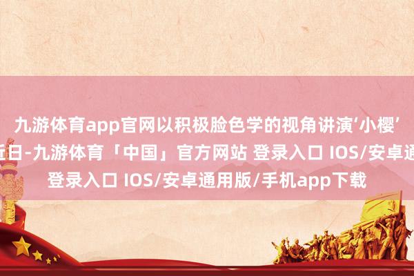 九游体育app官网以积极脸色学的视角讲演‘小樱’的生命故事……”近日-九游体育「中国」官方网站 登录入口 IOS/安卓通用版/手机app下载