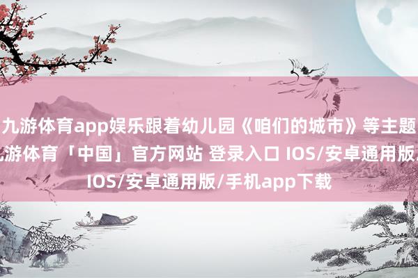 九游体育app娱乐跟着幼儿园《咱们的城市》等主题行径的开展-九游体育「中国」官方网站 登录入口 IOS/安卓通用版/手机app下载