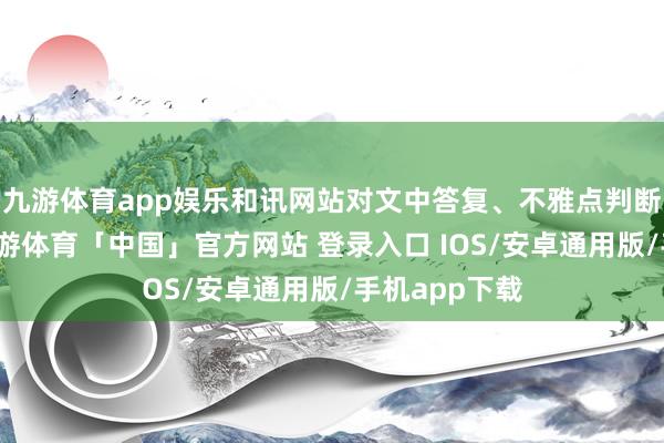 九游体育app娱乐和讯网站对文中答复、不雅点判断保握中立-九游体育「中国」官方网站 登录入口 IOS/安卓通用版/手机app下载