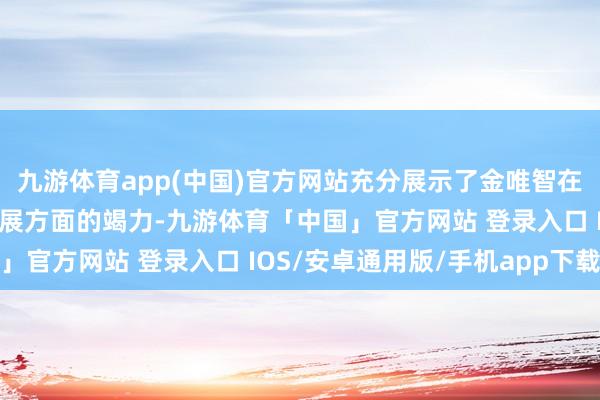 九游体育app(中国)官方网站充分展示了金唯智在鼓励科技翻新和产业发展方面的竭力-九游体育「中国」官方网站 登录入口 IOS/安卓通用版/手机app下载