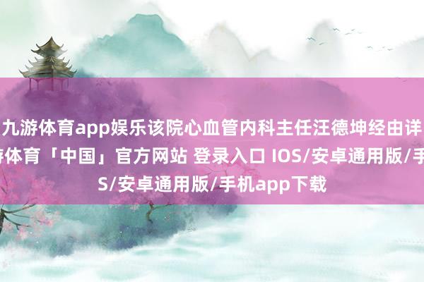 九游体育app娱乐该院心血管内科主任汪德坤经由详备问诊-九游体育「中国」官方网站 登录入口 IOS/安卓通用版/手机app下载