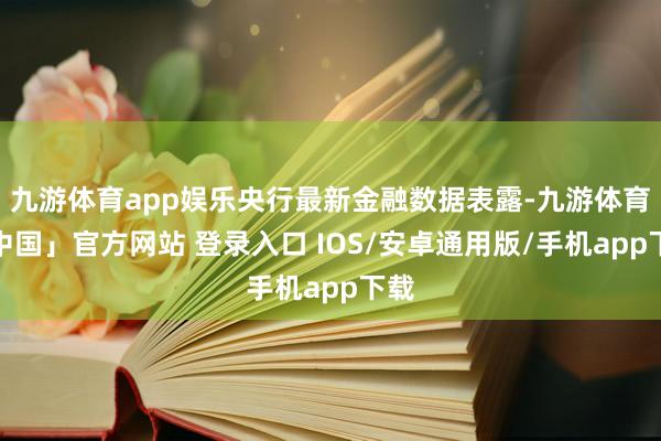九游体育app娱乐央行最新金融数据表露-九游体育「中国」官方网站 登录入口 IOS/安卓通用版/手机app下载