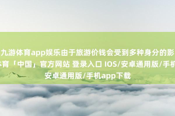九游体育app娱乐由于旅游价钱会受到多种身分的影响-九游体育「中国」官方网站 登录入口 IOS/安卓通用版/手机app下载