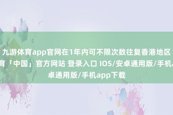 九游体育app官网在1年内可不限次数往复香港地区-九游体育「中国」官方网站 登录入口 IOS/安卓通用版/手机app下载