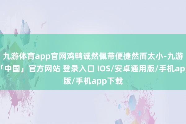 九游体育app官网鸡鸭诚然佩带便捷然而太小-九游体育「中国」官方网站 登录入口 IOS/安卓通用版/手机app下载