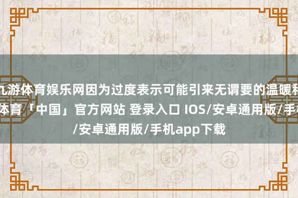 九游体育娱乐网因为过度表示可能引来无谓要的温暖和争议-九游体育「中国」官方网站 登录入口 IOS/安卓通用版/手机app下载