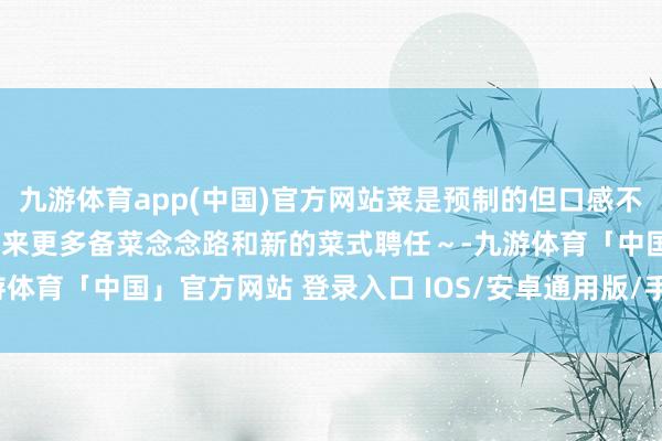 九游体育app(中国)官方网站菜是预制的但口感不预制！但愿不错给你们带来更多备菜念念路和新的菜式聘任～-九游体育「中国」官方网站 登录入口 IOS/安卓通用版/手机app下载