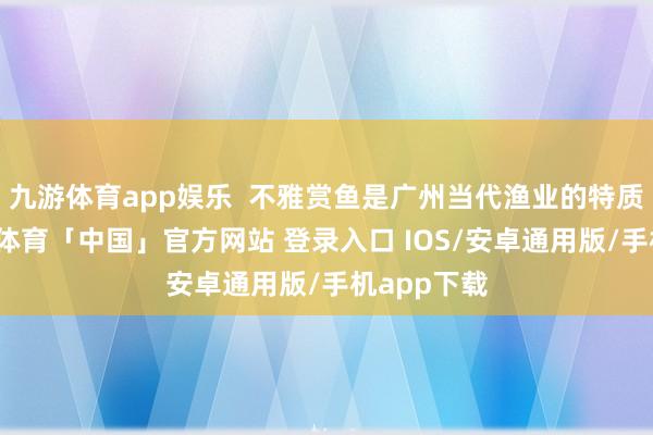 九游体育app娱乐  不雅赏鱼是广州当代渔业的特质产业-九游体育「中国」官方网站 登录入口 IOS/安卓通用版/手机app下载
