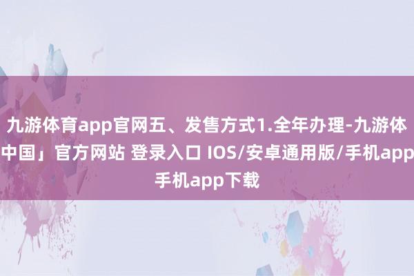 九游体育app官网五、发售方式1.全年办理-九游体育「中国」官方网站 登录入口 IOS/安卓通用版/手机app下载