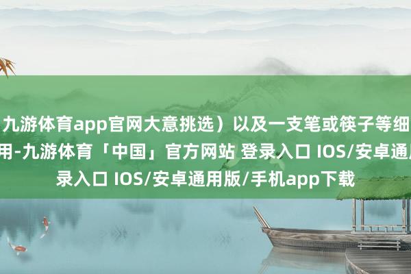 九游体育app官网大意挑选）以及一支笔或筷子等细长物品当作援助器用-九游体育「中国」官方网站 登录入口 IOS/安卓通用版/手机app下载