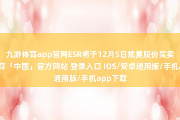 九游体育app官网ESR将于12月5日规复股份买卖-九游体育「中国」官方网站 登录入口 IOS/安卓通用版/手机app下载