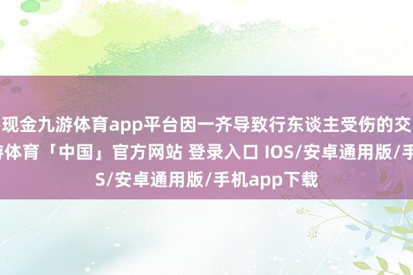现金九游体育app平台因一齐导致行东谈主受伤的交通事故-九游体育「中国」官方网站 登录入口 IOS/安卓通用版/手机app下载