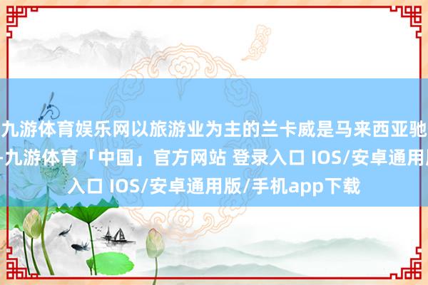 九游体育娱乐网以旅游业为主的兰卡威是马来西亚驰名旅游景点之一-九游体育「中国」官方网站 登录入口 IOS/安卓通用版/手机app下载