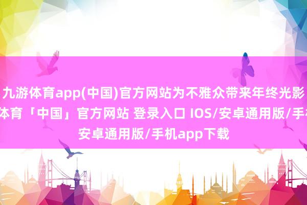 九游体育app(中国)官方网站为不雅众带来年终光影盛宴-九游体育「中国」官方网站 登录入口 IOS/安卓通用版/手机app下载